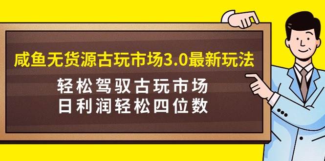 咸鱼无货源古玩市场3.0最新玩法，轻松驾驭古玩市场，日利润轻松四位数！…-学知网