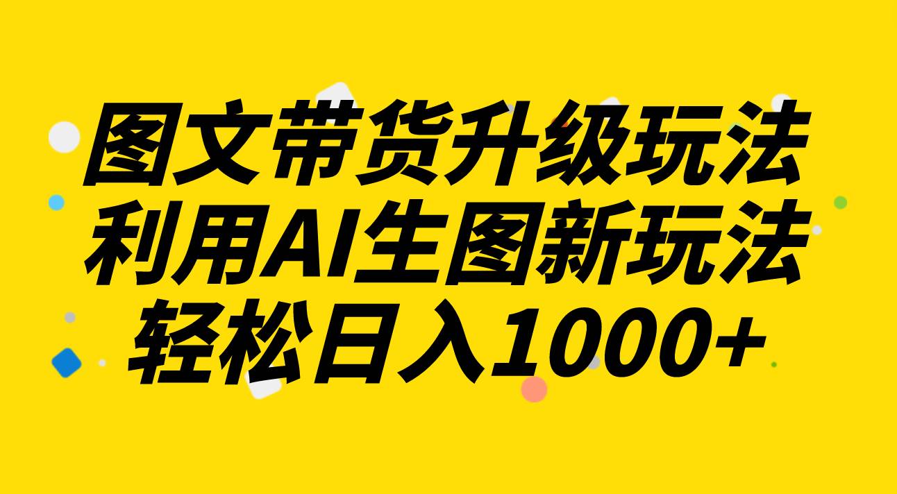 图文带货升级玩法2.0分享，利用AI生图新玩法，每天半小时轻松日入1000+-学知网