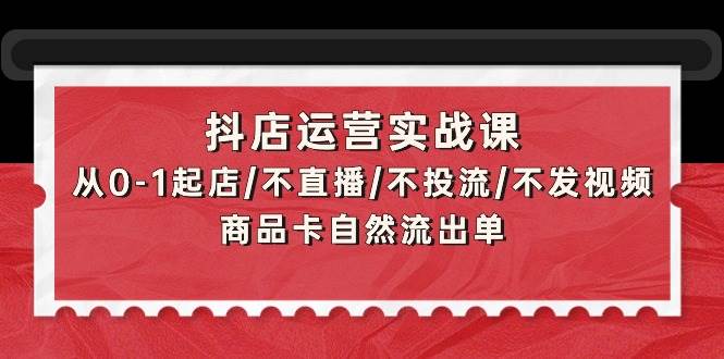 抖店运营实战课：从0-1起店/不直播/不投流/不发视频/商品卡自然流出单-学知网