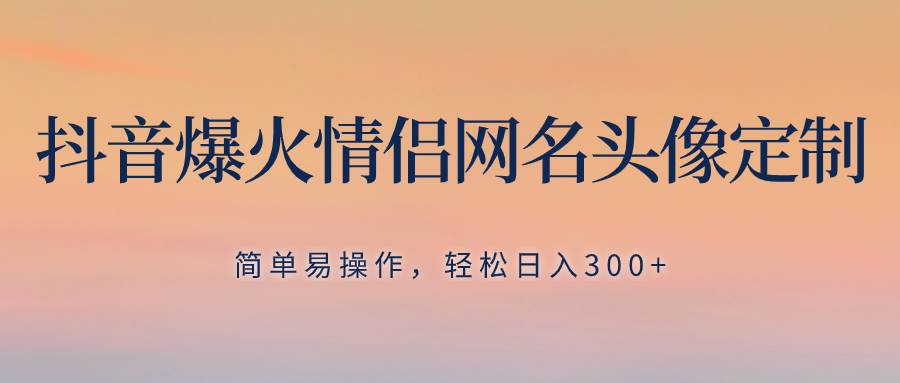 抖音爆火情侣网名头像定制，简单易操作，轻松日入300+，无需养号-学知网