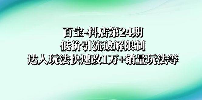 百宝-抖店第24期：低价引流破解限制，达人玩法快速改1万+销量玩法等-学知网