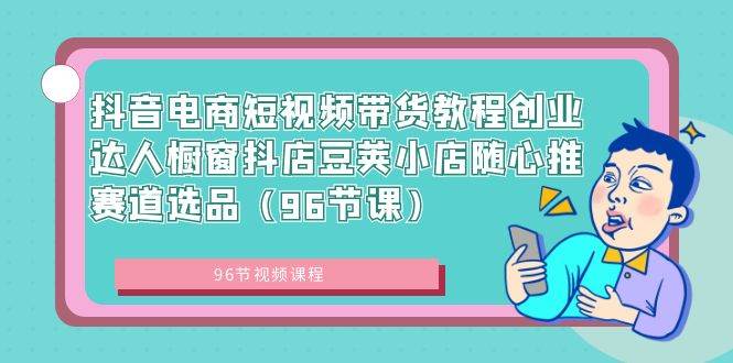 抖音电商短视频带货教程创业达人橱窗抖店豆荚小店随心推赛道选品（96节课）-学知网