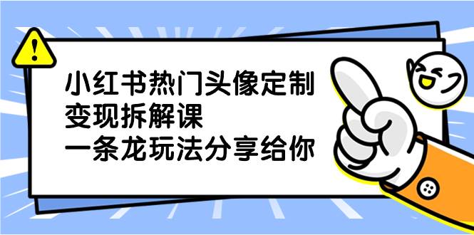 小红书热门头像定制变现拆解课，一条龙玩法分享给你-学知网