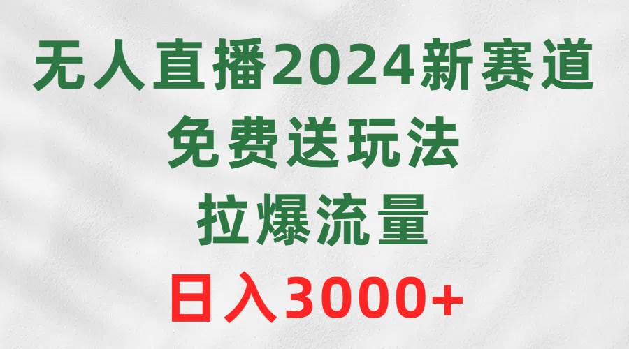 无人直播2024新赛道，免费送玩法，拉爆流量，日入3000+-学知网