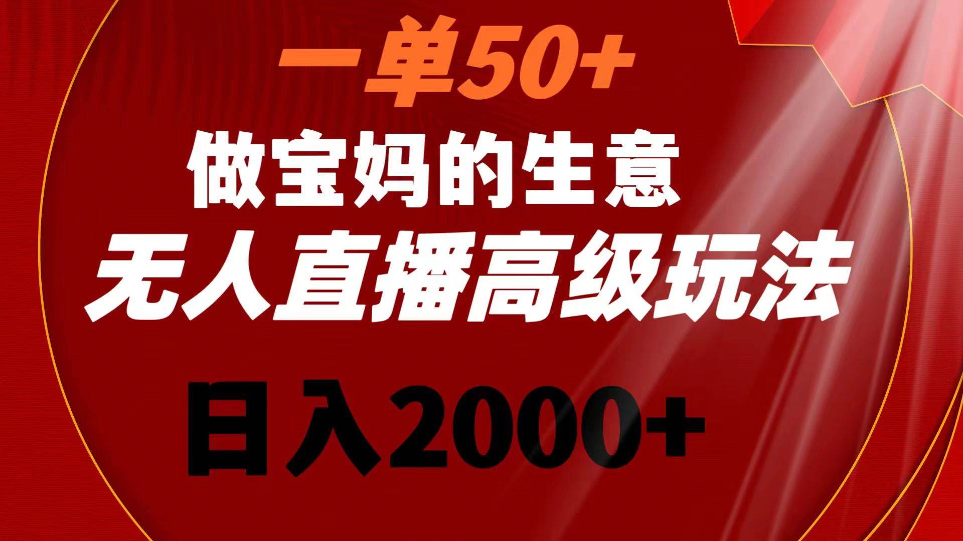 一单50+做宝妈的生意 无人直播高级玩法 日入2000+-学知网