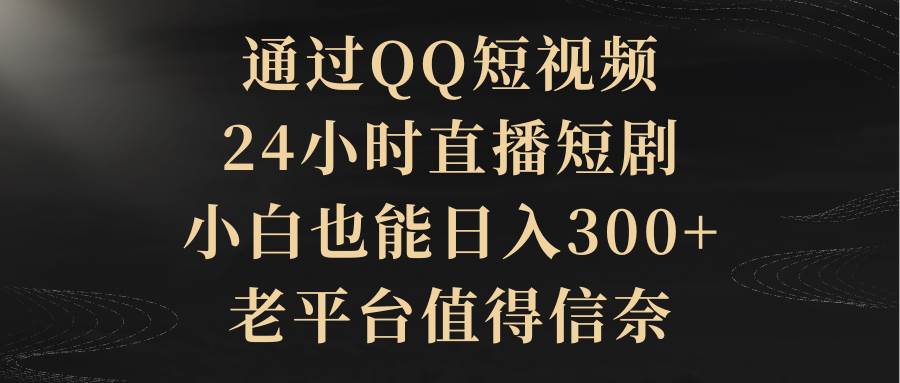 通过QQ短视频、24小时直播短剧，小白也能日入300+，老平台值得信赖-学知网