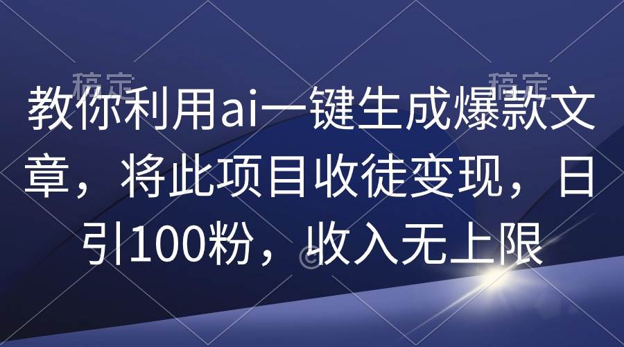 教你利用ai一键生成爆款文章，将此项目收徒变现，日引100粉，收入无上限-学知网