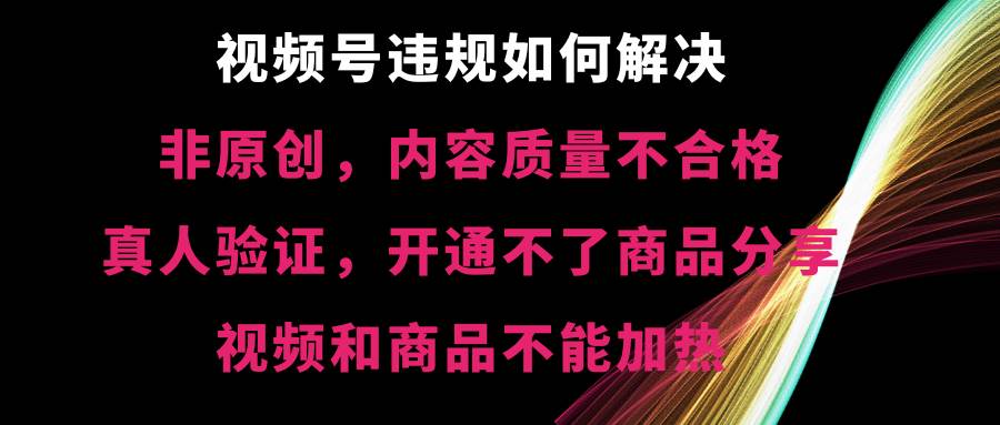 视频号【非原创，内容质量不合格，真人验证，开通不了商品分享功能，视频和商品不能加热】违规如何解决-学知网