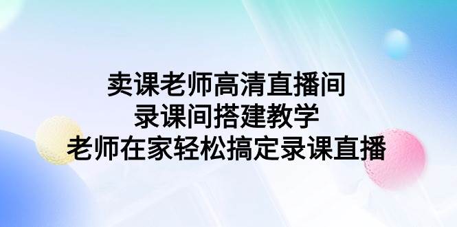 卖课老师高清直播间 录课间搭建教学，老师在家轻松搞定录课直播-学知网