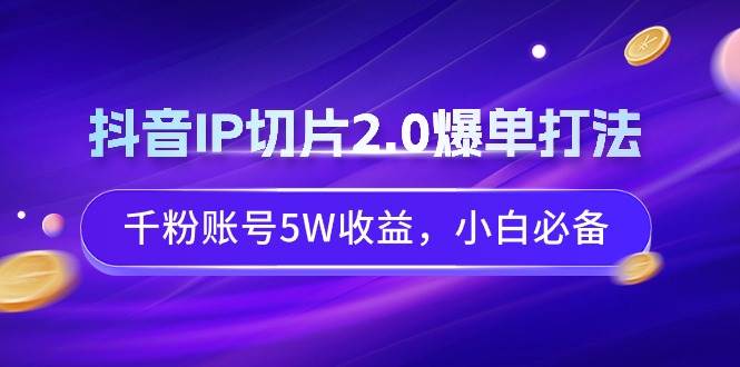 抖音IP切片2.0爆单打法，千粉账号5W收益，小白必备-学知网