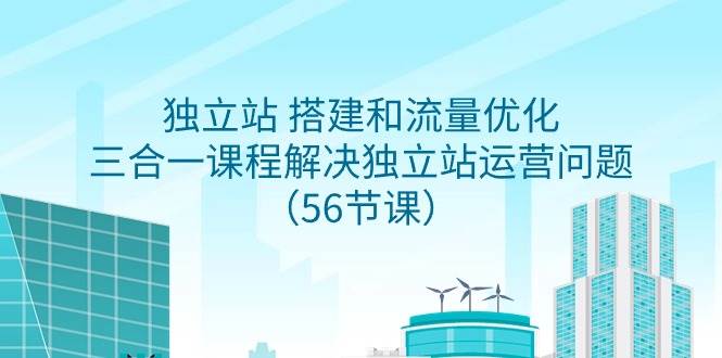 独立站 搭建和流量优化，三合一课程解决独立站运营问题（56节课）-学知网