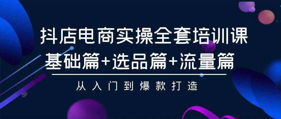 抖店电商实操全套培训课：基础篇+选品篇+流量篇，从入门到爆款打造-学知网