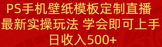 PS手机壁纸模板定制直播  最新实操玩法 学会即可上手 日收入500+-学知网