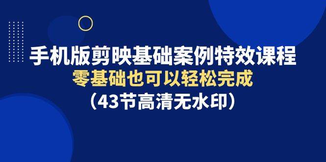 手机版剪映基础案例特效课程，零基础也可以轻松完成（43节高清无水印）-学知网