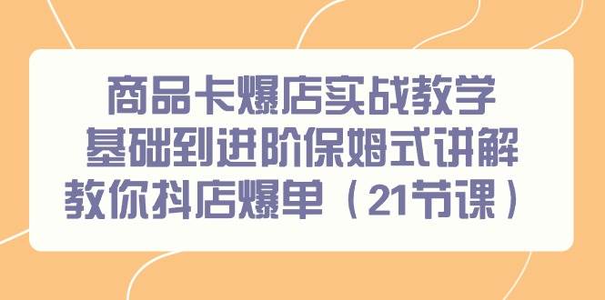 商品卡爆店实战教学，基础到进阶保姆式讲解教你抖店爆单（21节课）-学知网