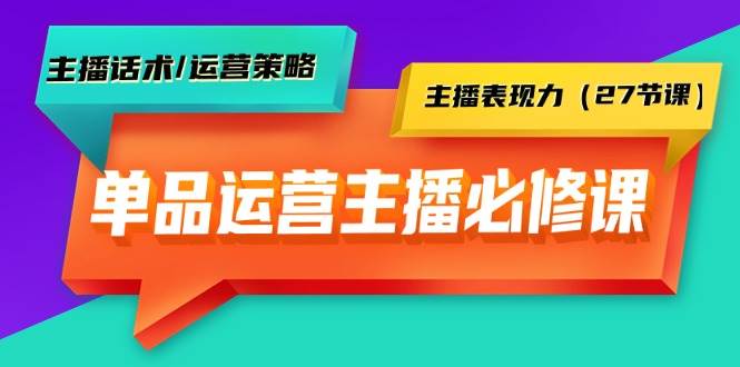 单品运营实操主播必修课：主播话术/运营策略/主播表现力（27节课）-学知网