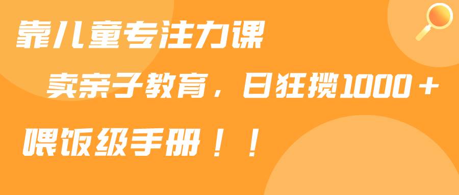 靠儿童专注力课程售卖亲子育儿课程，日暴力狂揽1000+，喂饭手册分享-学知网