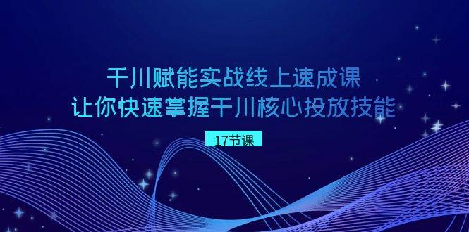 千川 赋能实战线上速成课，让你快速掌握干川核心投放技能-学知网