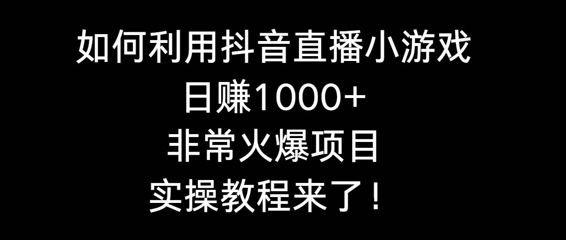 如何利用抖音直播小游戏日赚1000+，非常火爆项目，实操教程来了！-学知网