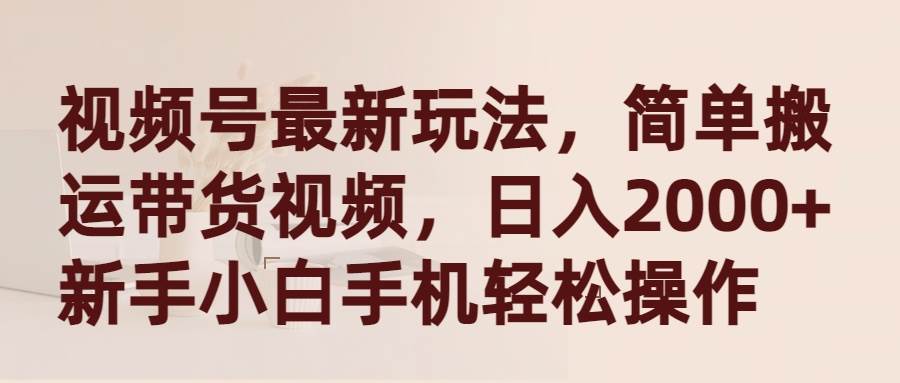 视频号最新玩法，简单搬运带货视频，日入2000+，新手小白手机轻松操作-学知网