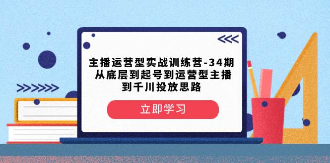 主播运营型实战训练营-第34期  从底层到起号到运营型主播到千川投放思路-学知网