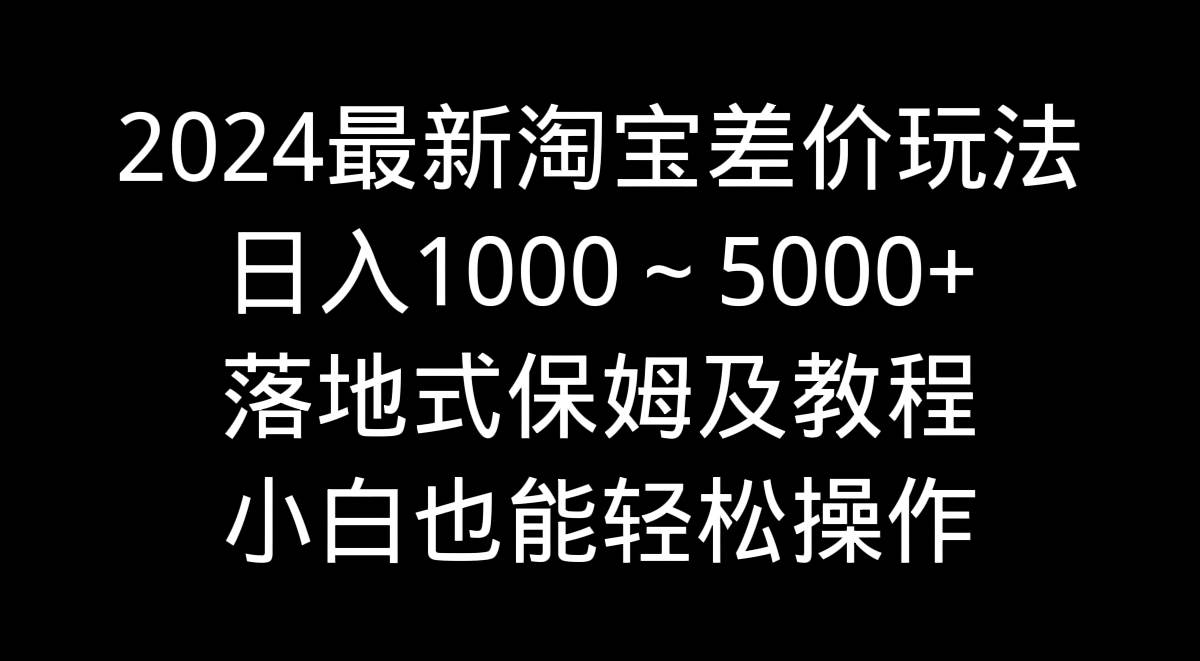 2024最新淘宝差价玩法，日入1000～5000+落地式保姆及教程 小白也能轻松操作-学知网