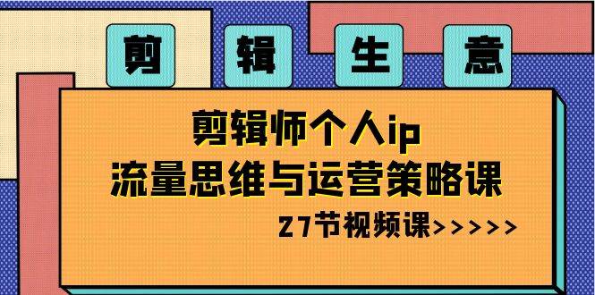 剪辑生意-剪辑师个人ip流量思维与运营策略课（27节视频课）-学知网