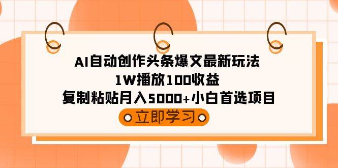 AI自动创作头条爆文最新玩法 1W播放100收益 复制粘贴月入5000+小白首选项目-学知网