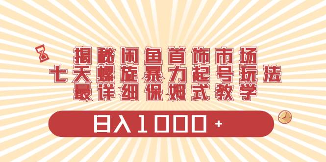 揭秘闲鱼首饰市场，七天螺旋暴力起号玩法，最详细保姆式教学，日入1000+-学知网