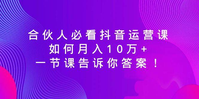 合伙人必看抖音运营课，如何月入10万+，一节课告诉你答案！-学知网