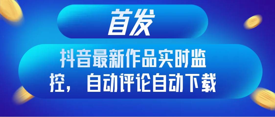 首发抖音最新作品实时监控，自动评论自动下载-学知网