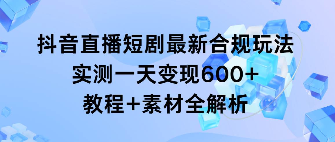 抖音直播短剧最新合规玩法，实测一天变现600+，教程+素材全解析-学知网