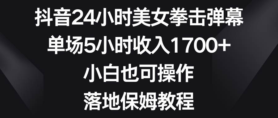 抖音24小时美女拳击弹幕，单场5小时收入1700+，小白也可操作，落地保姆教程-学知网