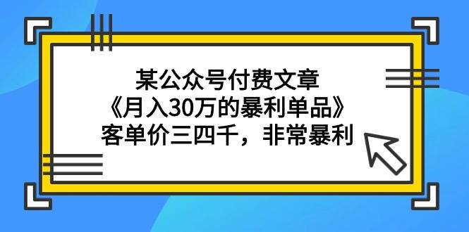 某公众号付费文章《月入30万的暴利单品》客单价三四千，非常暴利-学知网