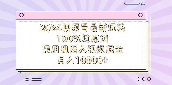 2024视频号最新玩法，100%过原创，搬用机器人视频掘金，月入10000+-学知网