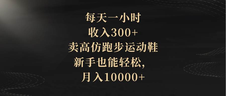 每天一小时，收入300+，卖高仿跑步运动鞋，新手也能轻松，月入10000+-学知网