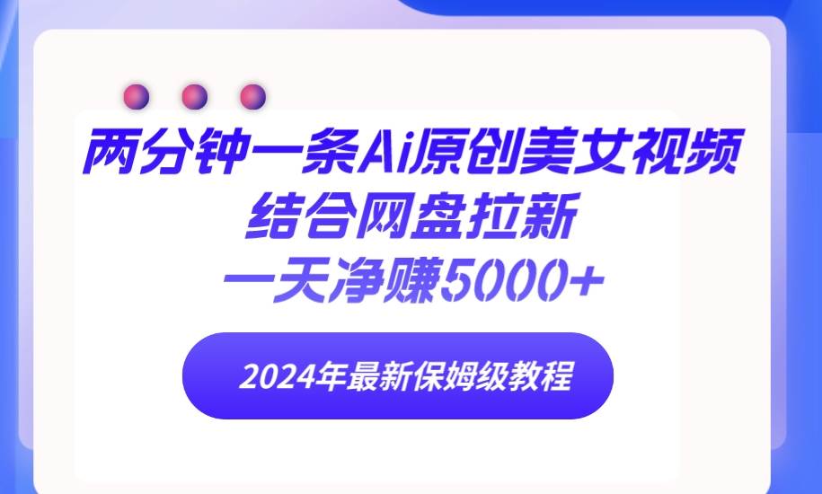 两分钟一条Ai原创美女视频结合网盘拉新，一天净赚5000+ 24年最新保姆级教程-学知网