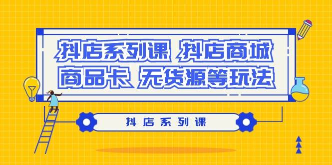 抖店系列课，抖店商城、商品卡、无货源等玩法-学知网