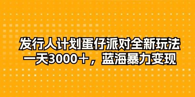 发行人计划蛋仔派对全新玩法，一天3000＋，蓝海暴力变现-学知网