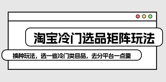 淘宝冷门选品矩阵玩法：换种玩法，选一些冷门类目品，去分平台一点羹-学知网