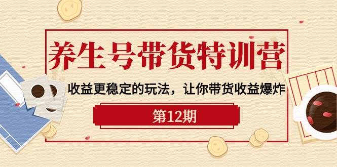 养生号带货特训营【12期】收益更稳定的玩法，让你带货收益爆炸-9节直播课-学知网