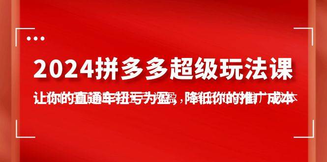 2024拼多多-超级玩法课，让你的直通车扭亏为盈，降低你的推广成本-7节课-学知网