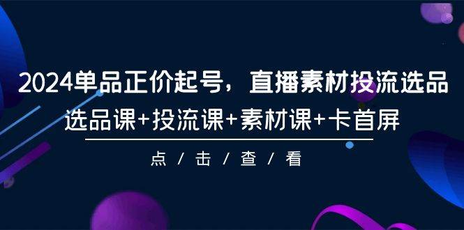 2024单品正价起号，直播素材投流选品，选品课+投流课+素材课+卡首屏-101节-学知网