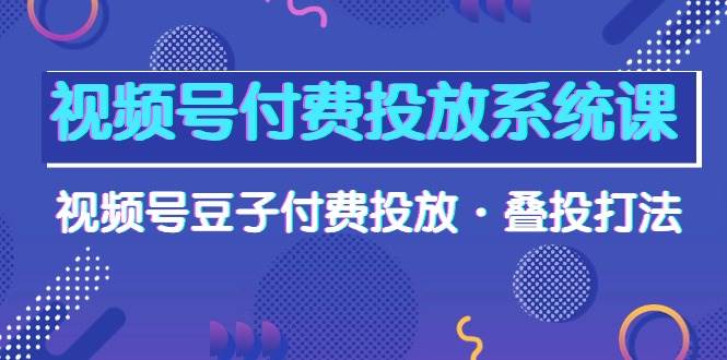 视频号付费投放系统课，视频号豆子付费投放·叠投打法（高清视频课）-学知网