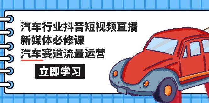 汽车行业 抖音短视频-直播新媒体必修课，汽车赛道流量运营（118节课）-学知网