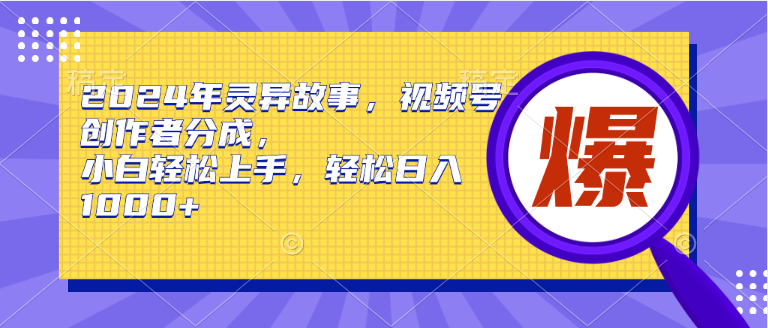 2024年灵异故事，视频号创作者分成，小白轻松上手，轻松日入1000+-学知网