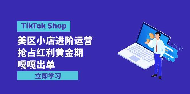 TikTok Shop-美区小店进阶运营，抢占红利黄金期 嘎嘎出单（7节课）-学知网