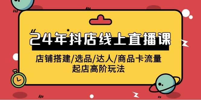 2024年抖店线上直播课，店铺搭建/选品/达人/商品卡流量/起店高阶玩法-学知网