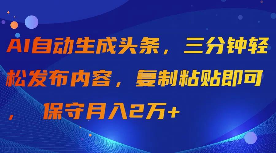 AI自动生成头条，三分钟轻松发布内容，复制粘贴即可， 保守月入2万+-学知网