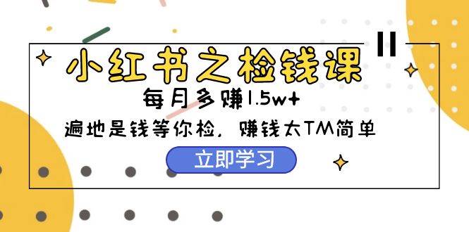 小红书之检钱课：从0开始实测每月多赚1.5w起步，赚钱真的太简单了（98节）-学知网